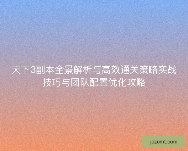 天下3副本全景解析与高效通关策略实战技巧与团队配置优化攻略