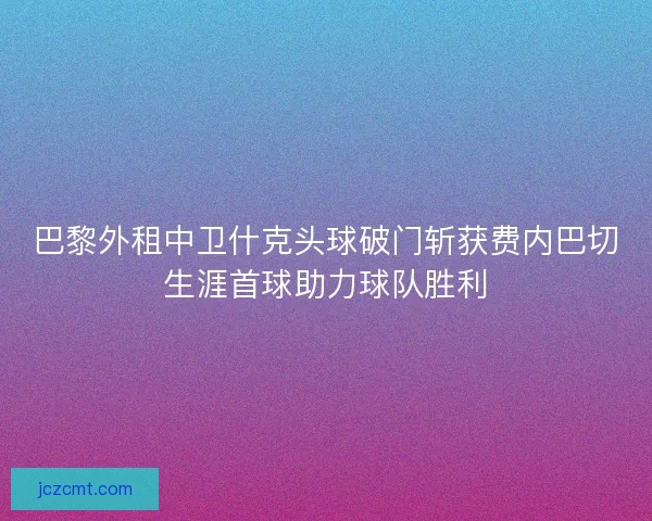 巴黎外租中卫什克头球破门斩获费内巴切生涯首球助力球队胜利